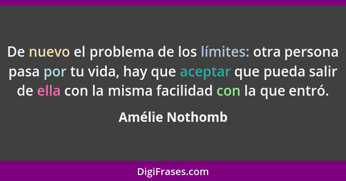 De nuevo el problema de los límites: otra persona pasa por tu vida, hay que aceptar que pueda salir de ella con la misma facilidad co... - Amélie Nothomb