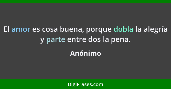 El amor es cosa buena, porque dobla la alegría y parte entre dos la pena.... - Anónimo