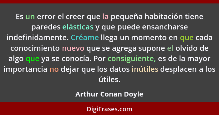 Es un error el creer que la pequeña habitación tiene paredes elásticas y que puede ensancharse indefinidamente. Créame llega un m... - Arthur Conan Doyle