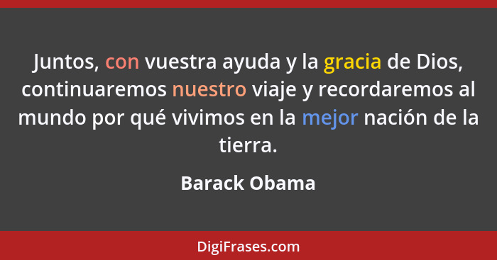 Juntos, con vuestra ayuda y la gracia de Dios, continuaremos nuestro viaje y recordaremos al mundo por qué vivimos en la mejor nación d... - Barack Obama