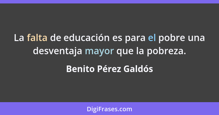 La falta de educación es para el pobre una desventaja mayor que la pobreza.... - Benito Pérez Galdós