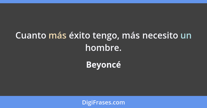 Cuanto más éxito tengo, más necesito un hombre.... - Beyoncé