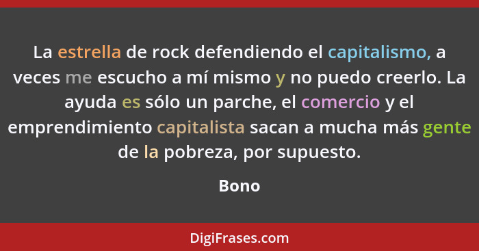 La estrella de rock defendiendo el capitalismo, a veces me escucho a mí mismo y no puedo creerlo. La ayuda es sólo un parche, el comercio y el... - Bono