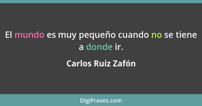 El mundo es muy pequeño cuando no se tiene a donde ir.... - Carlos Ruiz Zafón