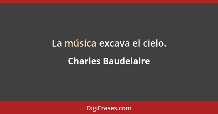 La música excava el cielo.... - Charles Baudelaire