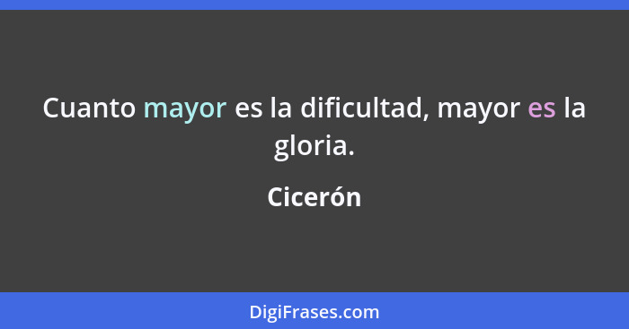 Cuanto mayor es la dificultad, mayor es la gloria.... - Cicerón