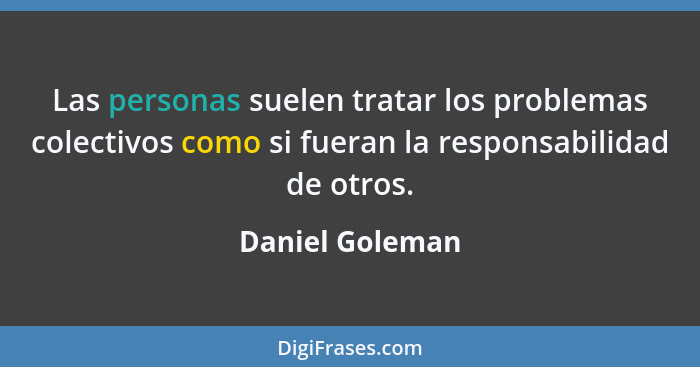 Las personas suelen tratar los problemas colectivos como si fueran la responsabilidad de otros.... - Daniel Goleman