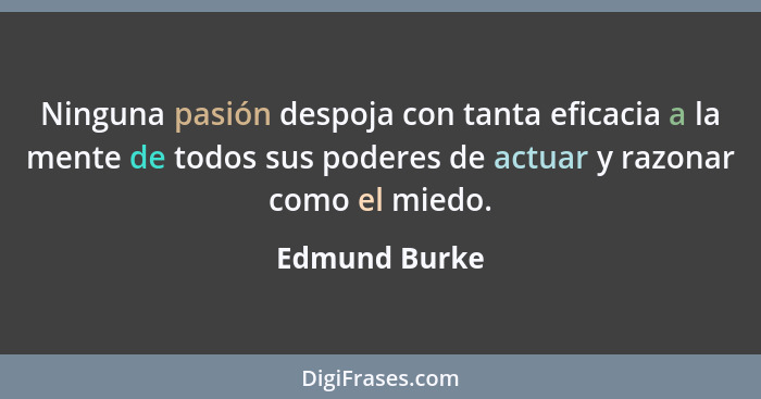 Ninguna pasión despoja con tanta eficacia a la mente de todos sus poderes de actuar y razonar como el miedo.... - Edmund Burke