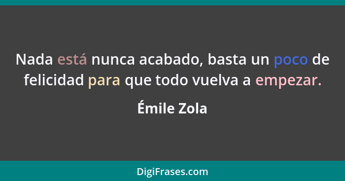 Nada está nunca acabado, basta un poco de felicidad para que todo vuelva a empezar.... - Émile Zola