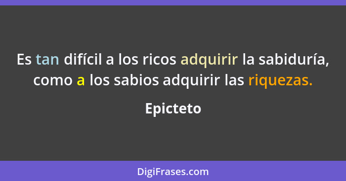 Es tan difícil a los ricos adquirir la sabiduría, como a los sabios adquirir las riquezas.... - Epicteto