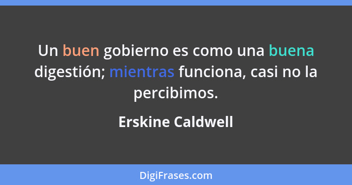 Un buen gobierno es como una buena digestión; mientras funciona, casi no la percibimos.... - Erskine Caldwell