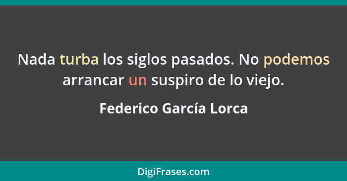 Nada turba los siglos pasados. No podemos arrancar un suspiro de lo viejo.... - Federico García Lorca