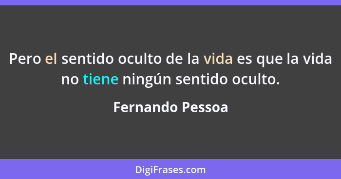 Pero el sentido oculto de la vida es que la vida no tiene ningún sentido oculto.... - Fernando Pessoa