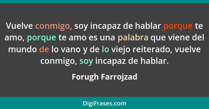 Vuelve conmigo, soy incapaz de hablar porque te amo, porque te amo es una palabra que viene del mundo de lo vano y de lo viejo reit... - Forugh Farrojzad