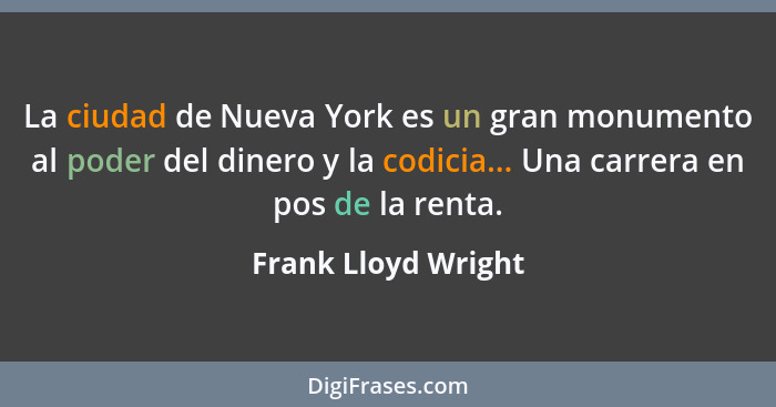 La ciudad de Nueva York es un gran monumento al poder del dinero y la codicia... Una carrera en pos de la renta.... - Frank Lloyd Wright