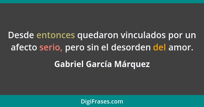 Desde entonces quedaron vinculados por un afecto serio, pero sin el desorden del amor.... - Gabriel García Márquez