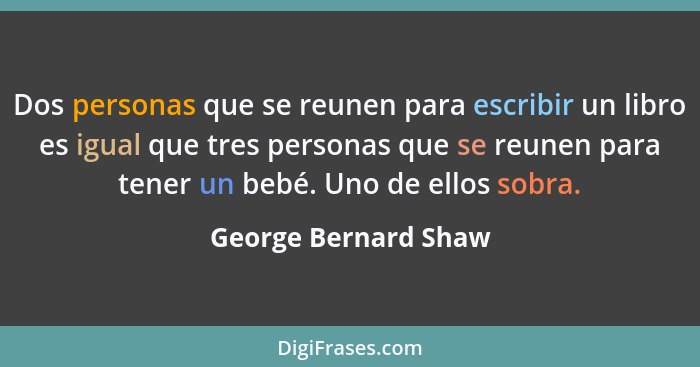 Dos personas que se reunen para escribir un libro es igual que tres personas que se reunen para tener un bebé. Uno de ellos sobr... - George Bernard Shaw