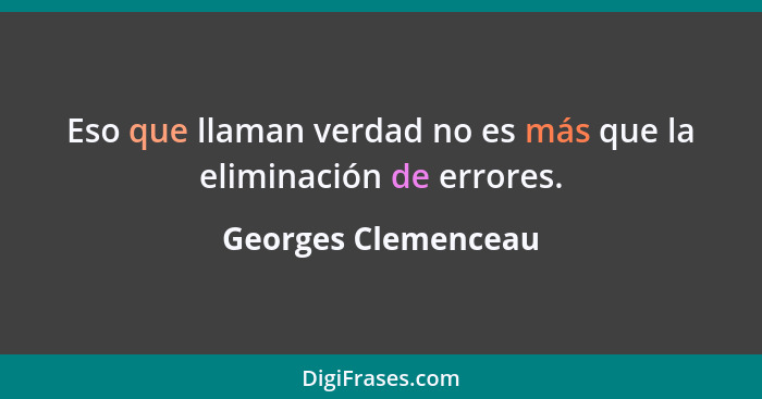 Eso que llaman verdad no es más que la eliminación de errores.... - Georges Clemenceau