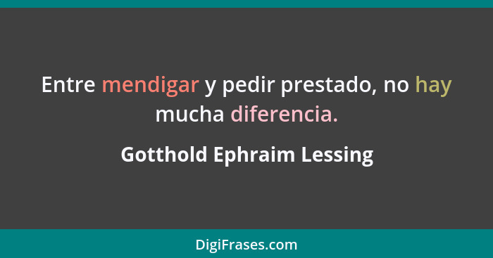 Entre mendigar y pedir prestado, no hay mucha diferencia.... - Gotthold Ephraim Lessing