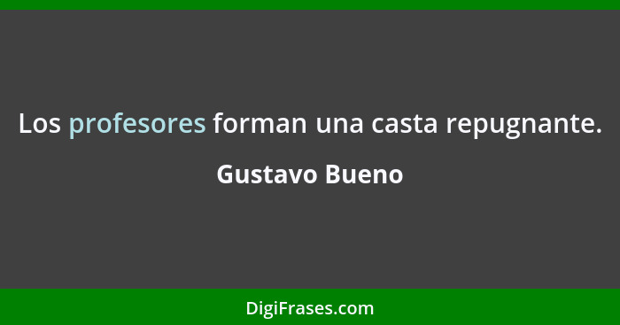 Los profesores forman una casta repugnante.... - Gustavo Bueno