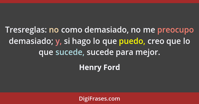Tresreglas: no como demasiado, no me preocupo demasiado; y, si hago lo que puedo, creo que lo que sucede, sucede para mejor.... - Henry Ford