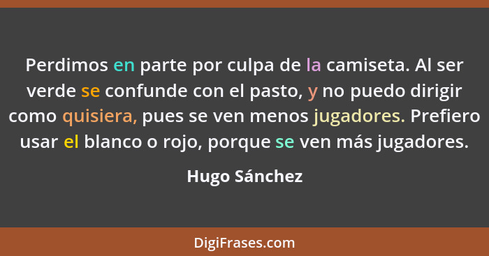 Perdimos en parte por culpa de la camiseta. Al ser verde se confunde con el pasto, y no puedo dirigir como quisiera, pues se ven menos... - Hugo Sánchez