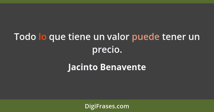 Todo lo que tiene un valor puede tener un precio.... - Jacinto Benavente