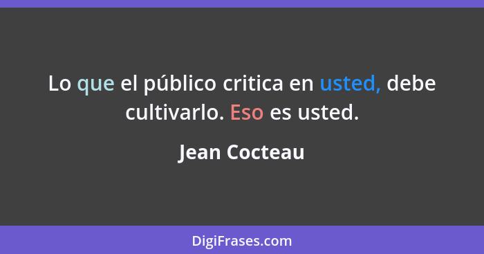 Lo que el público critica en usted, debe cultivarlo. Eso es usted.... - Jean Cocteau