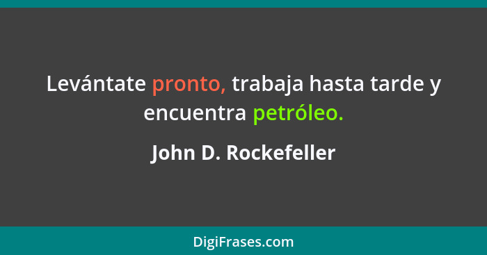 Levántate pronto, trabaja hasta tarde y encuentra petróleo.... - John D. Rockefeller