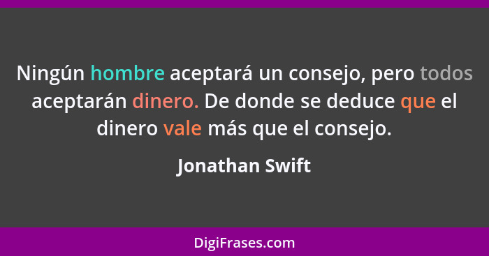 Ningún hombre aceptará un consejo, pero todos aceptarán dinero. De donde se deduce que el dinero vale más que el consejo.... - Jonathan Swift