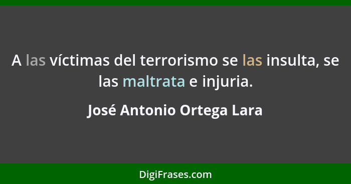 A las víctimas del terrorismo se las insulta, se las maltrata e injuria.... - José Antonio Ortega Lara