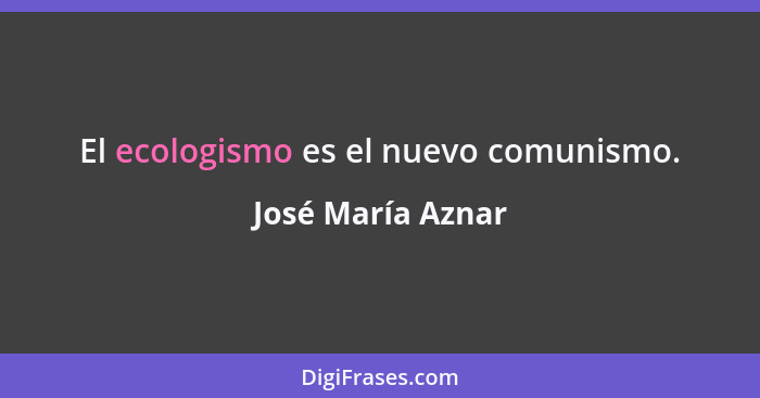 El ecologismo es el nuevo comunismo.... - José María Aznar