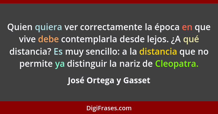 Quien quiera ver correctamente la época en que vive debe contemplarla desde lejos. ¿A qué distancia? Es muy sencillo: a la dist... - José Ortega y Gasset