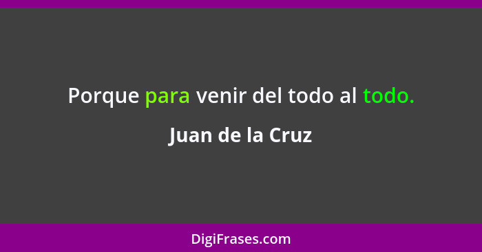 Porque para venir del todo al todo.... - Juan de la Cruz