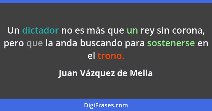 Un dictador no es más que un rey sin corona, pero que la anda buscando para sostenerse en el trono.... - Juan Vázquez de Mella