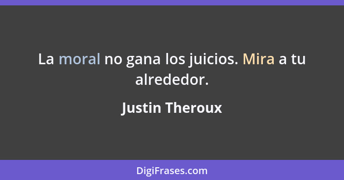 La moral no gana los juicios. Mira a tu alrededor.... - Justin Theroux