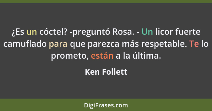 ¿Es un cóctel? -preguntó Rosa. - Un licor fuerte camuflado para que parezca más respetable. Te lo prometo, están a la última.... - Ken Follett