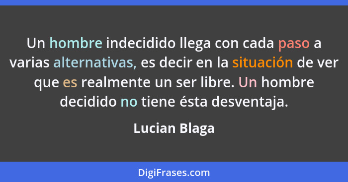 Un hombre indecidido llega con cada paso a varias alternativas, es decir en la situación de ver que es realmente un ser libre. Un hombr... - Lucian Blaga