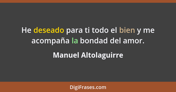 He deseado para ti todo el bien y me acompaña la bondad del amor.... - Manuel Altolaguirre