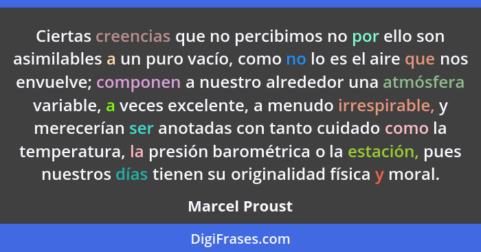 Ciertas creencias que no percibimos no por ello son asimilables a un puro vacío, como no lo es el aire que nos envuelve; componen a nu... - Marcel Proust