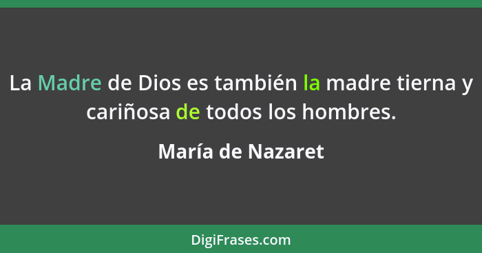 La Madre de Dios es también la madre tierna y cariñosa de todos los hombres.... - María de Nazaret