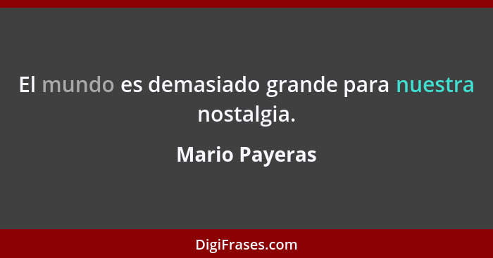 El mundo es demasiado grande para nuestra nostalgia.... - Mario Payeras