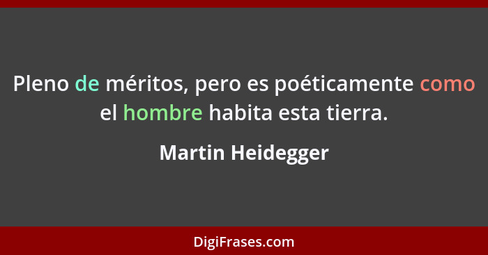 Pleno de méritos, pero es poéticamente como el hombre habita esta tierra.... - Martin Heidegger