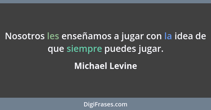 Nosotros les enseñamos a jugar con la idea de que siempre puedes jugar.... - Michael Levine