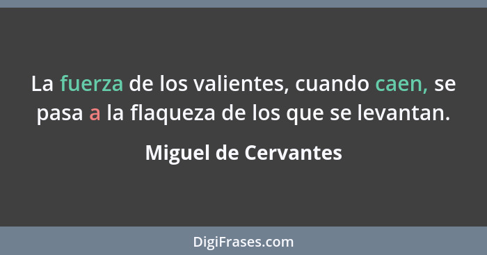 La fuerza de los valientes, cuando caen, se pasa a la flaqueza de los que se levantan.... - Miguel de Cervantes