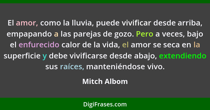 El amor, como la lluvia, puede vivificar desde arriba, empapando a las parejas de gozo. Pero a veces, bajo el enfurecido calor de la vid... - Mitch Albom