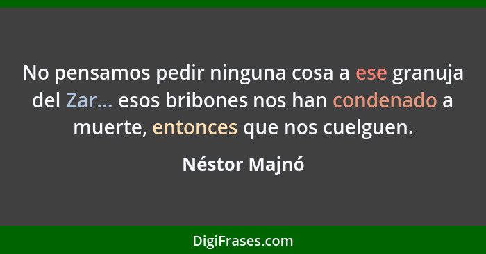 No pensamos pedir ninguna cosa a ese granuja del Zar... esos bribones nos han condenado a muerte, entonces que nos cuelguen.... - Néstor Majnó