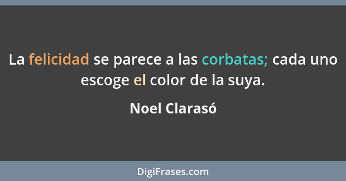 La felicidad se parece a las corbatas; cada uno escoge el color de la suya.... - Noel Clarasó