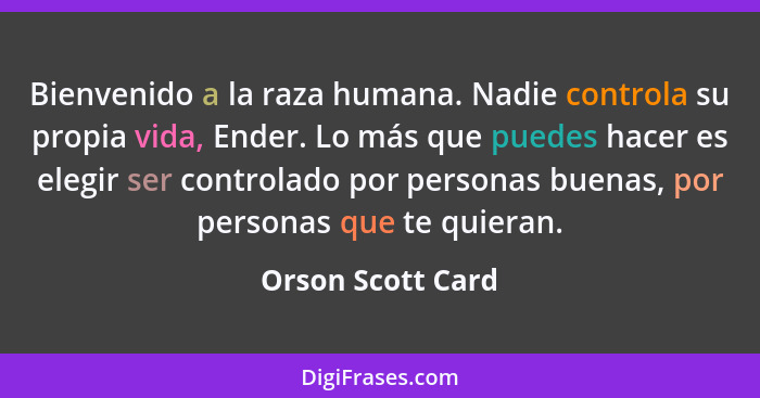 Bienvenido a la raza humana. Nadie controla su propia vida, Ender. Lo más que puedes hacer es elegir ser controlado por personas bu... - Orson Scott Card