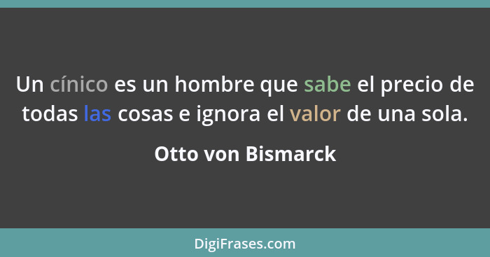 Un cínico es un hombre que sabe el precio de todas las cosas e ignora el valor de una sola.... - Otto von Bismarck